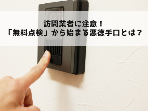 訪問業者に注意！「無料点検」から始まる悪徳手口とは？